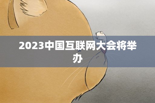 2023中国互联网大会将举办