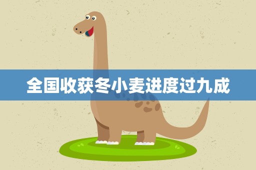 全国收获冬小麦进度过九成