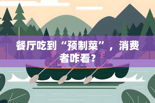 餐厅吃到“预制菜”，消费者咋看？