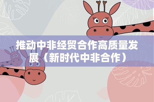 推动中非经贸合作高质量发展（新时代中非合作）