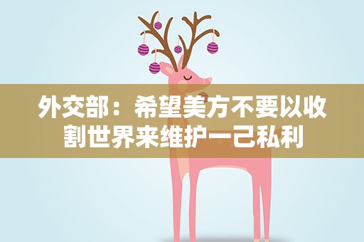 外交部：希望美方不要以收割世界来维护一己私利