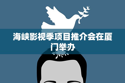 海峡影视季项目推介会在厦门举办