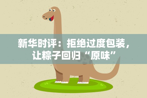 新华时评：拒绝过度包装，让粽子回归“原味”