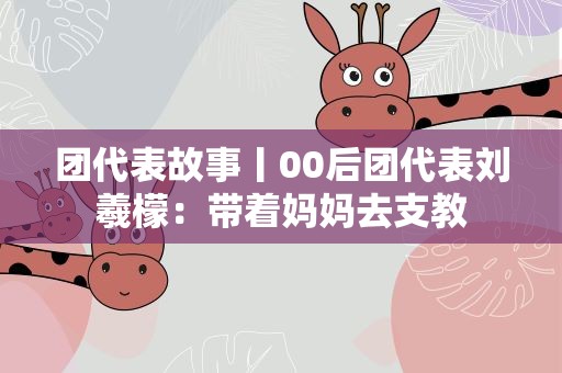 团代表故事丨00后团代表刘羲檬：带着妈妈去支教