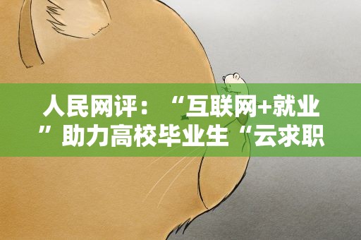 人民网评：“互联网+就业”助力高校毕业生“云求职”