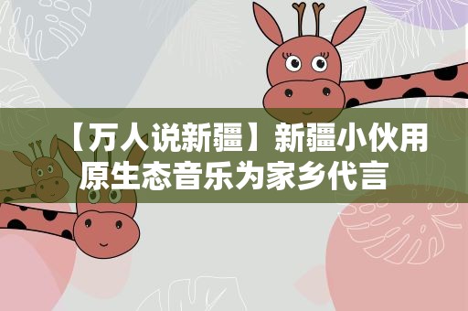 【万人说新疆】新疆小伙用原生态音乐为家乡代言