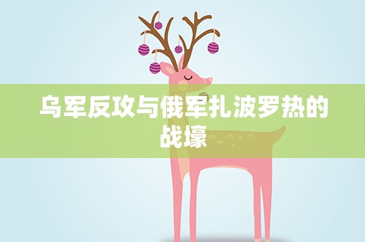 乌军反攻与俄军扎波罗热的战壕