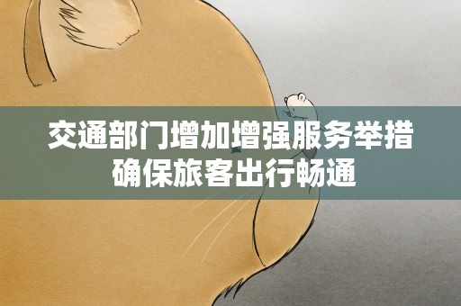 交通部门增加增强服务举措 确保旅客出行畅通