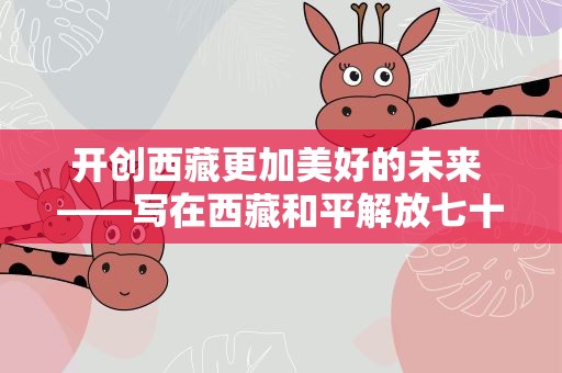 开创西藏更加美好的未来 ——写在西藏和平解放七十二周年之际