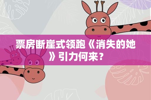 票房断崖式领跑《消失的她》引力何来？