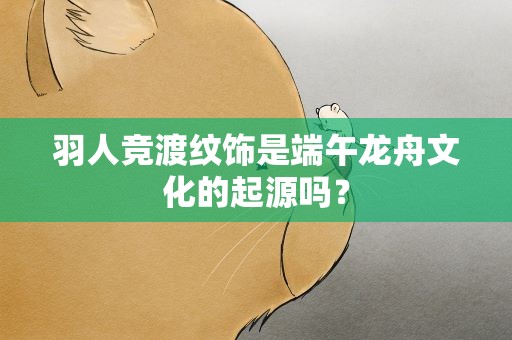 羽人竞渡纹饰是端午龙舟文化的起源吗？