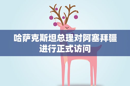 哈萨克斯坦总理对阿塞拜疆进行正式访问