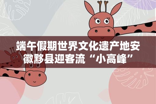 端午假期世界文化遗产地安徽黟县迎客流“小高峰”