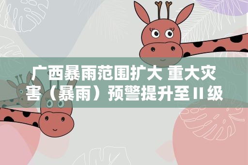 广西暴雨范围扩大 重大灾害（暴雨）预警提升至Ⅱ级