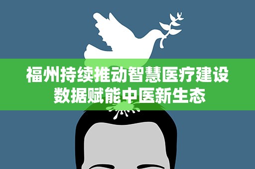 福州持续推动智慧医疗建设 数据赋能中医新生态