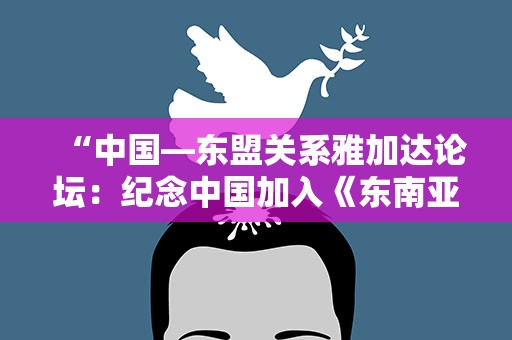 “中国—东盟关系雅加达论坛：纪念中国加入《东南亚友好合作条约》20周年”成功举行