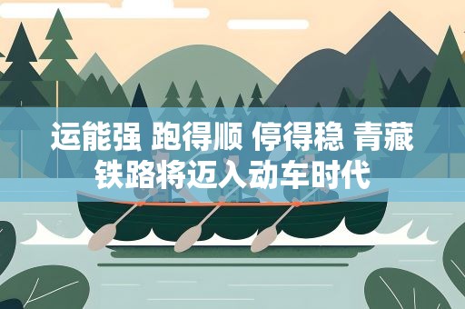 运能强 跑得顺 停得稳 青藏铁路将迈入动车时代