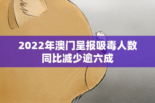 2022年澳门呈报吸毒人数同比减少逾六成