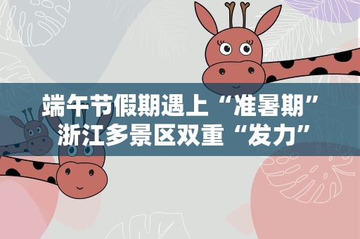 端午节假期遇上“准暑期” 浙江多景区双重“发力”