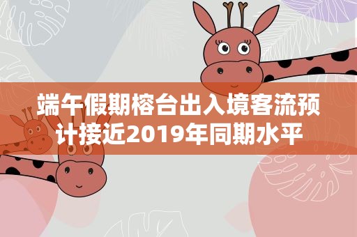 端午假期榕台出入境客流预计接近2019年同期水平