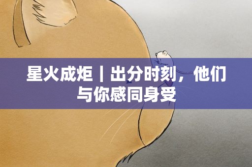 星火成炬｜出分时刻，他们与你感同身受