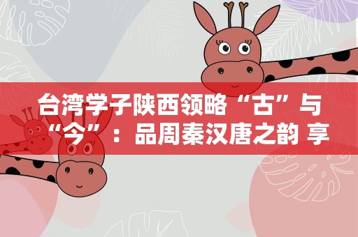 台湾学子陕西领略“古”与“今”：品周秦汉唐之韵 享移动支付之便