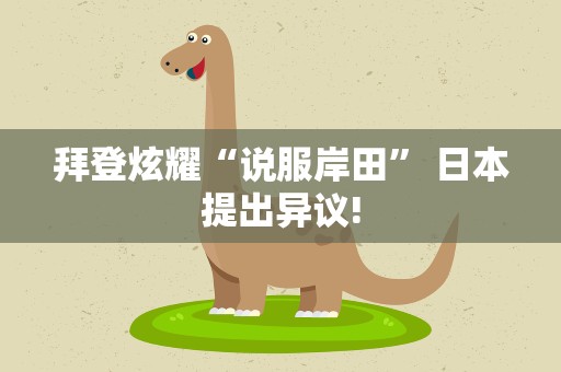 拜登炫耀“说服岸田” 日本提出异议!