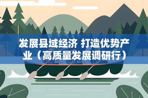 发展县域经济 打造优势产业（高质量发展调研行）
