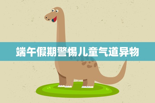 端午假期警惕儿童气道异物