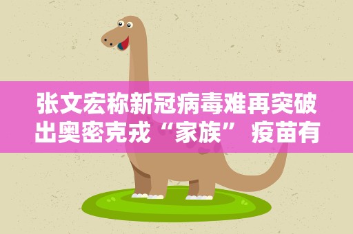 张文宏称新冠病毒难再突破出奥密克戎“家族” 疫苗有一定作用