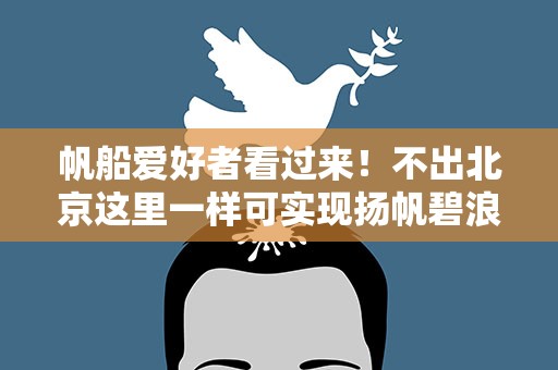 帆船爱好者看过来！不出北京这里一样可实现扬帆碧浪