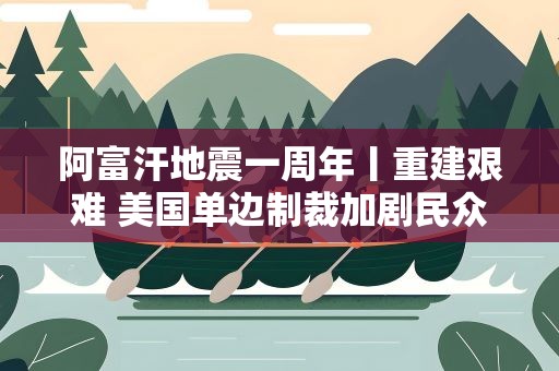 阿富汗地震一周年丨重建艰难 美国单边制裁加剧民众痛苦