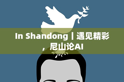 In Shandong丨遇见精彩，尼山论AI