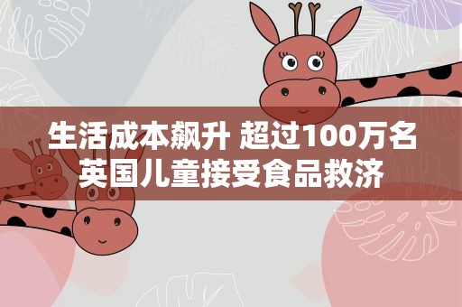 生活成本飙升 超过100万名英国儿童接受食品救济