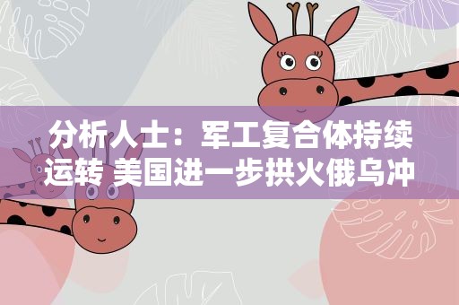 分析人士：军工复合体持续运转 美国进一步拱火俄乌冲突