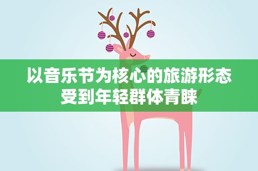 以音乐节为核心的旅游形态受到年轻群体青睐