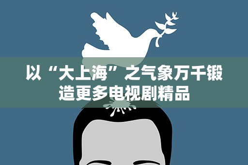 以“大上海”之气象万千锻造更多电视剧精品
