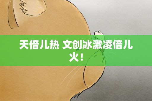 天倍儿热 文创冰激凌倍儿火！