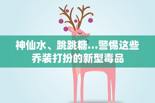 神仙水、跳跳糖…警惕这些乔装打扮的新型毒品
