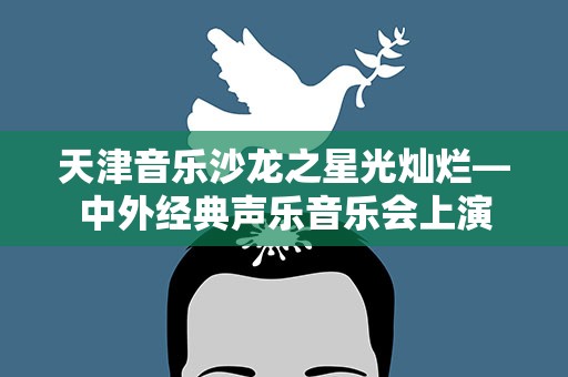 天津音乐沙龙之星光灿烂—中外经典声乐音乐会上演