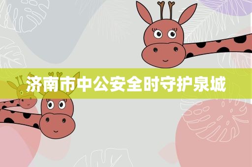 济南市中公安全时守护泉城