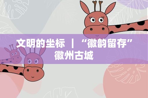 文明的坐标 ｜“徽韵留存”徽州古城