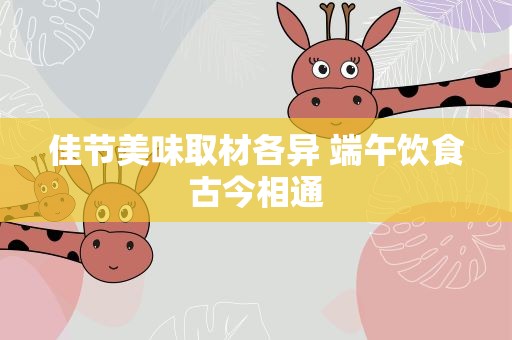佳节美味取材各异 端午饮食古今相通