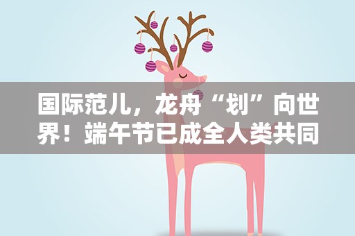 国际范儿，龙舟“划”向世界！端午节已成全人类共同文化遗产