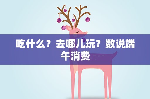 吃什么？去哪儿玩？数说端午消费
