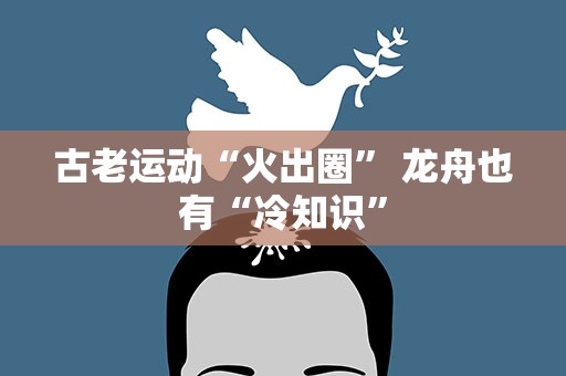 古老运动“火出圈” 龙舟也有“冷知识”