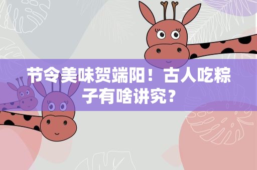 节令美味贺端阳！古人吃粽子有啥讲究？