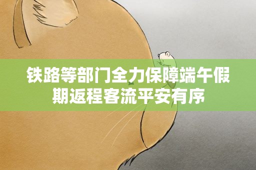 铁路等部门全力保障端午假期返程客流平安有序