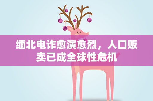 缅北电诈愈演愈烈，人口贩卖已成全球性危机
