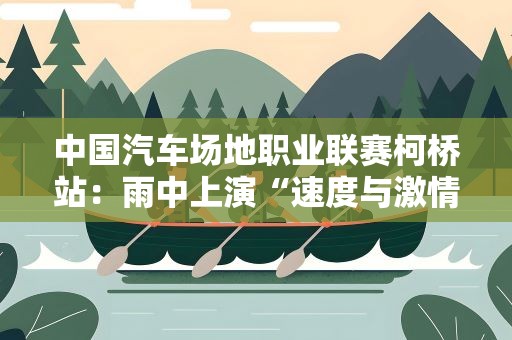 中国汽车场地职业联赛柯桥站：雨中上演“速度与激情”